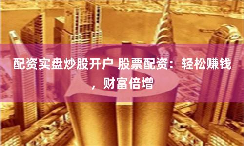 配资实盘炒股开户 股票配资：轻松赚钱，财富倍增