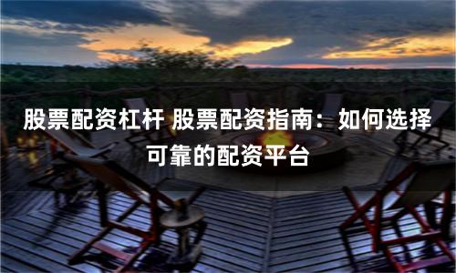 股票配资杠杆 股票配资指南：如何选择可靠的配资平台