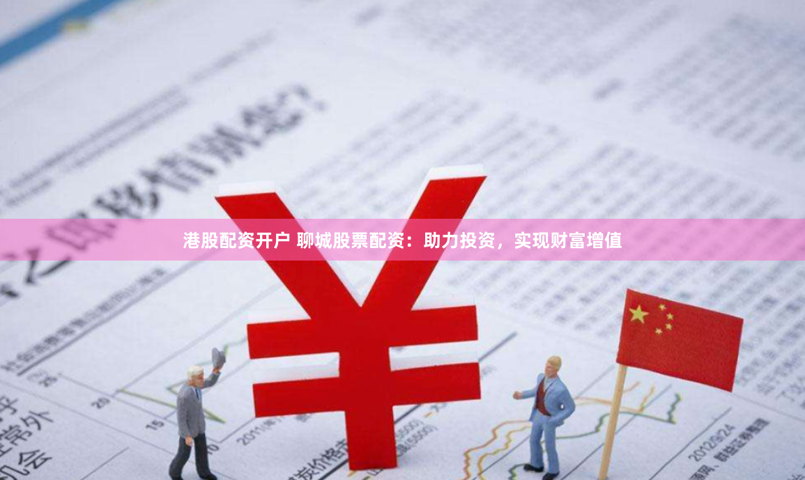 港股配资开户 聊城股票配资：助力投资，实现财富增值