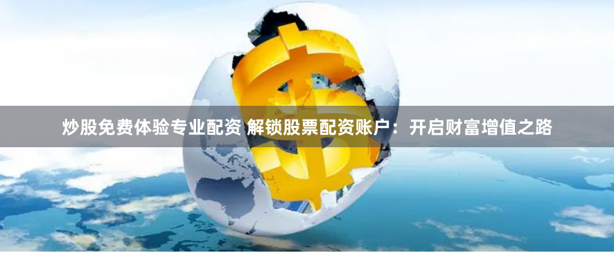 炒股免费体验专业配资 解锁股票配资账户：开启财富增值之路