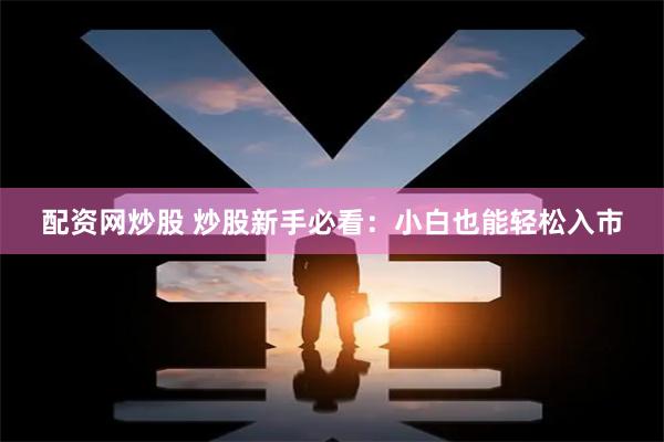 配资网炒股 炒股新手必看：小白也能轻松入市