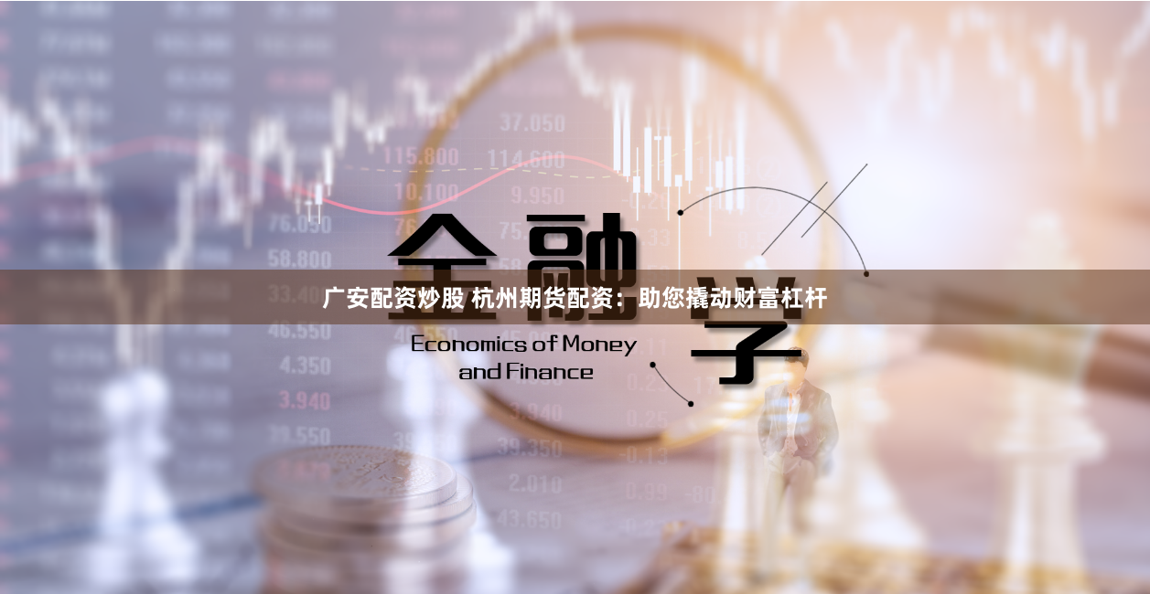 广安配资炒股 杭州期货配资：助您撬动财富杠杆