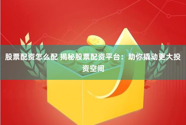 股票配资怎么配 揭秘股票配资平台：助你撬动更大投资空间