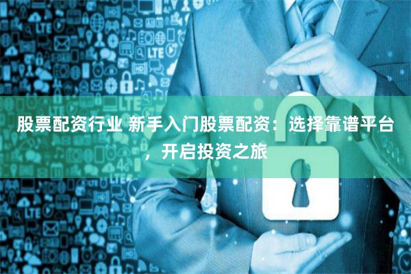 股票配资行业 新手入门股票配资：选择靠谱平台，开启投资之旅