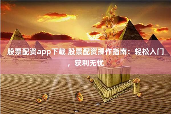 股票配资app下载 股票配资操作指南：轻松入门，获利无忧