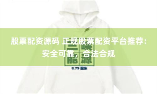 股票配资源码 正规股票配资平台推荐：安全可靠，合法合规