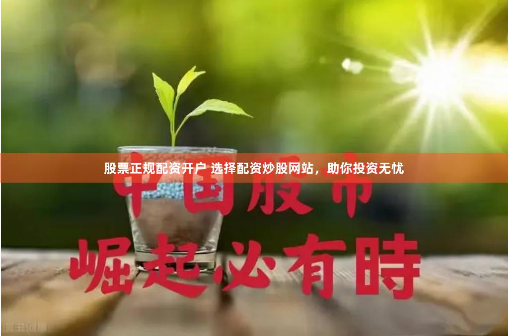 股票正规配资开户 选择配资炒股网站，助你投资无忧