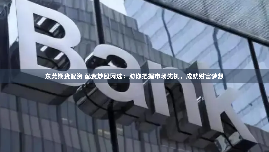 东莞期货配资 配资炒股网选：助你把握市场先机，成就财富梦想