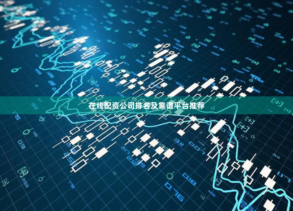 在线配资公司排名及靠谱平台推荐