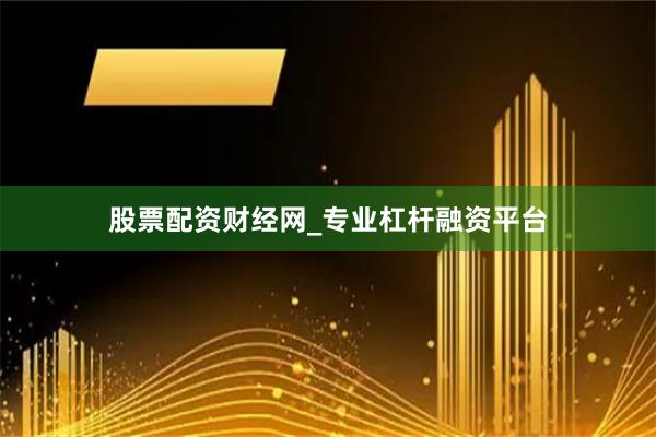 股票配资财经网_专业杠杆融资平台