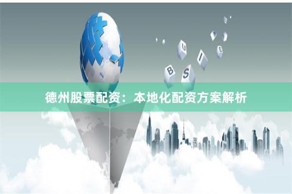 德州股票配资：本地化配资方案解析