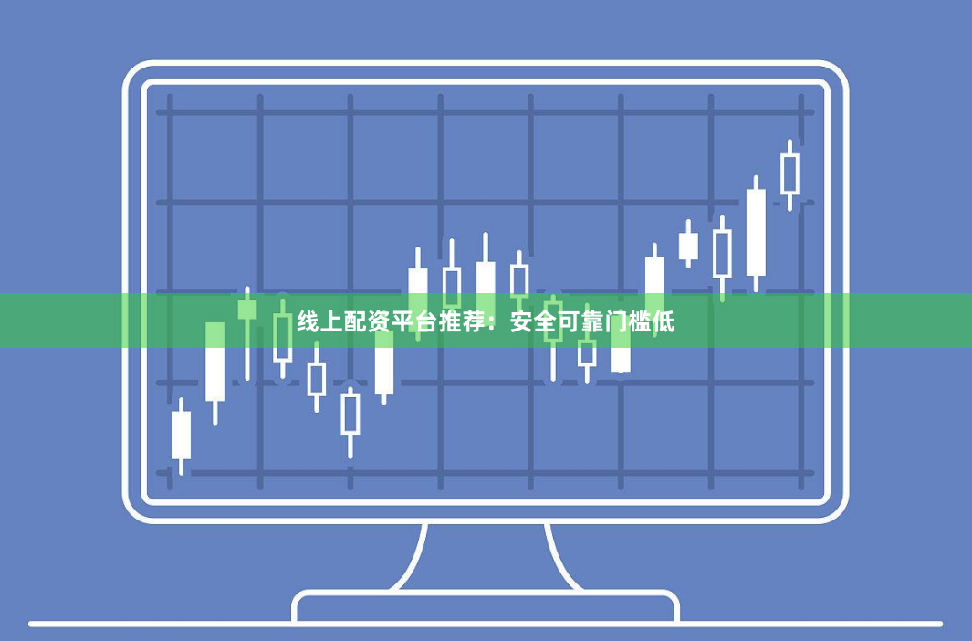 线上配资平台推荐：安全可靠门槛低