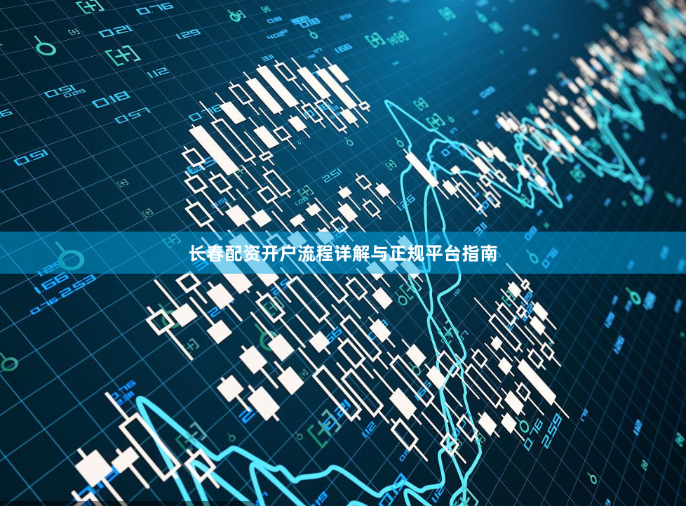 长春配资开户流程详解与正规平台指南