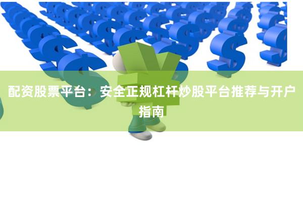 配资股票平台：安全正规杠杆炒股平台推荐与开户指南